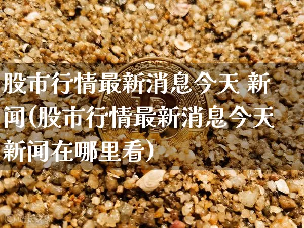 股市行情最新消息今天 新闻(股市行情最新消息今天新闻在哪里看)_https://www.czytfl.com_期货_第1张