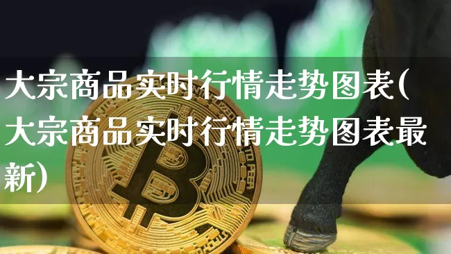 大宗商品实时行情走势图表(大宗商品实时行情走势图表最新)_https://www.czytfl.com_期货行情_第1张