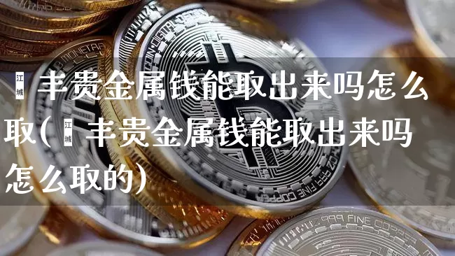 钜丰贵金属钱能取出来吗怎么取(钜丰贵金属钱能取出来吗怎么取的)_https://www.czytfl.com_期货行情_第1张