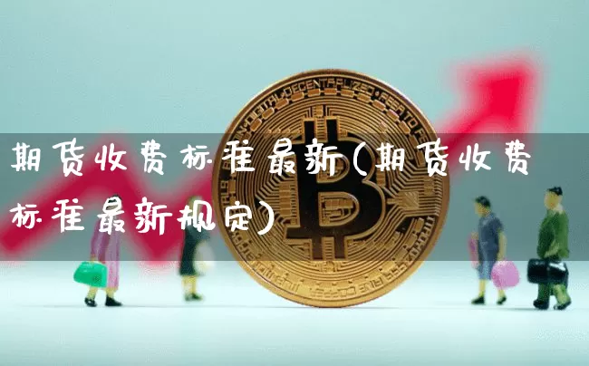期货收费标准最新(期货收费标准最新规定)_https://www.czytfl.com_期货行情_第1张