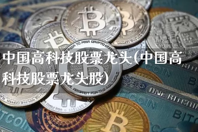 中国高科技股票龙头(中国高科技股票龙头股)_https://www.czytfl.com_期货行情_第1张