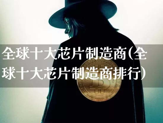 全球十大芯片制造商(全球十大芯片制造商排行)_https://www.czytfl.com_期货行情_第1张