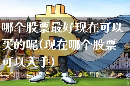 哪个股票最好现在可以买的呢(现在哪个股票可以入手)_https://www.czytfl.com_期货_第1张