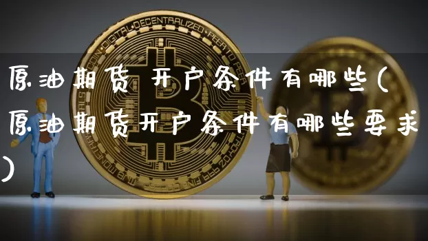 原油期货 开户条件有哪些(原油期货开户条件有哪些要求)_https://www.czytfl.com_期货行情_第1张