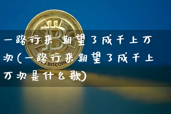 一路行来 期望了成千上万次(一路行来期望了成千上万次是什么歌)_https://www.czytfl.com_期货走势_第1张