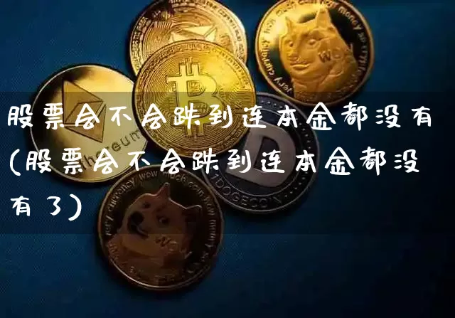 股票会不会跌到连本金都没有(股票会不会跌到连本金都没有了)_https://www.czytfl.com_期货行情_第1张