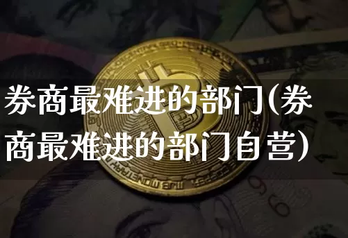 券商最难进的部门(券商最难进的部门自营)_https://www.czytfl.com_期货_第1张