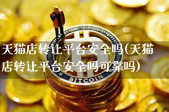 天猫店转让平台安全吗(天猫店转让平台安全吗可靠吗)_https://www.czytfl.com_期货行情_第1张