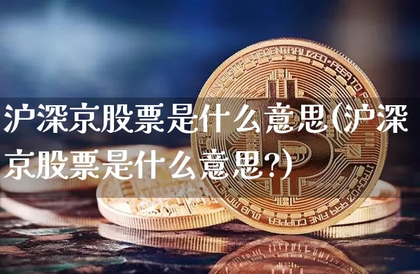 沪深京股票是什么意思(沪深京股票是什么意思?)_https://www.czytfl.com_期货_第1张