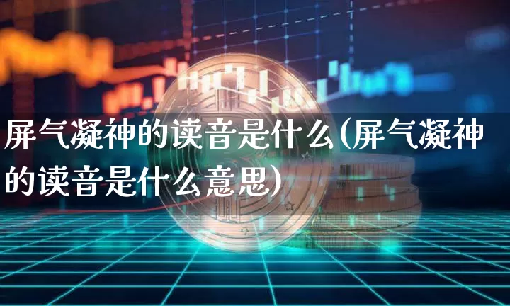 屏气凝神的读音是什么(屏气凝神的读音是什么意思)_https://www.czytfl.com_期货行情_第1张