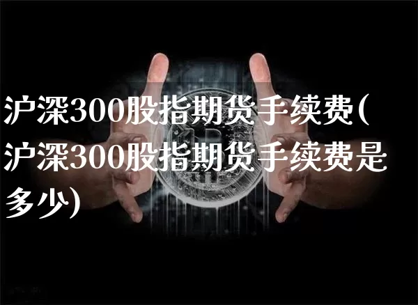 沪深300股指期货手续费(沪深300股指期货手续费是多少)_https://www.czytfl.com_期货价格_第1张