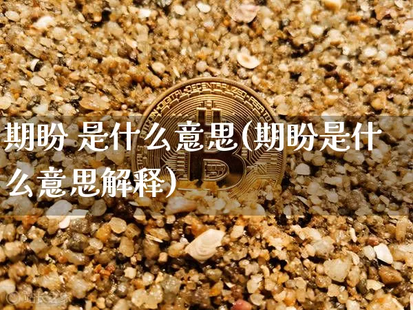 期盼 是什么意思(期盼是什么意思解释)_https://www.czytfl.com_期货走势_第1张