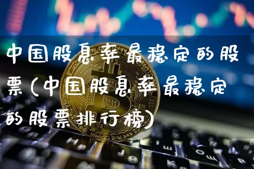 中国股息率最稳定的股票(中国股息率最稳定的股票排行榜)_https://www.czytfl.com_期货价格_第1张