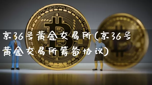 京36号黄金交易所(京36号黄金交易所筹备协议)_https://www.czytfl.com_期货行情_第1张