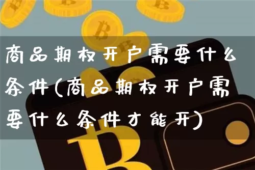 商品期权开户需要什么条件(商品期权开户需要什么条件才能开)_https://www.czytfl.com_期货行情_第1张