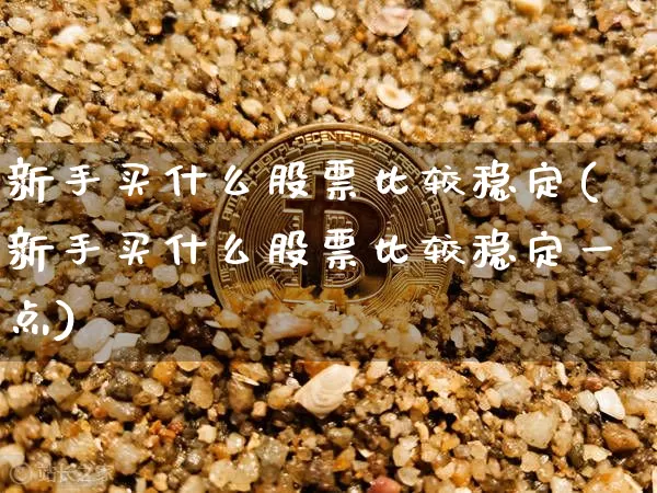 新手买什么股票比较稳定(新手买什么股票比较稳定一点)_https://www.czytfl.com_期货行情_第1张