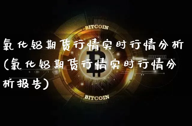 氧化铝期货行情实时行情分析(氧化铝期货行情实时行情分析报告)_https://www.czytfl.com_期货行情_第1张