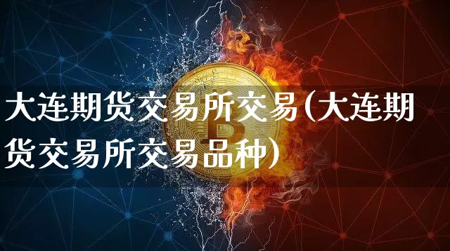 大连期货交易所交易(大连期货交易所交易品种)_https://www.czytfl.com_期货价格_第1张