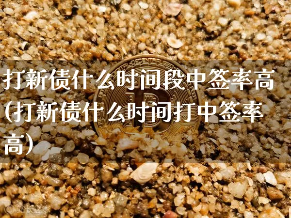 打新债什么时间段中签率高(打新债什么时间打中签率高)_https://www.czytfl.com_期货行情_第1张
