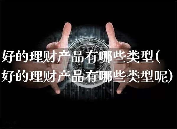 好的理财产品有哪些类型(好的理财产品有哪些类型呢)_https://www.czytfl.com_期货价格_第1张