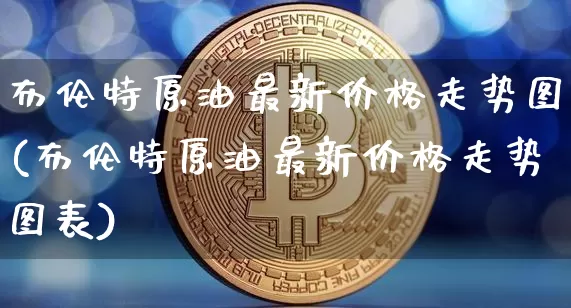 布伦特原油最新价格走势图(布伦特原油最新价格走势图表)_https://www.czytfl.com_期货行情_第1张