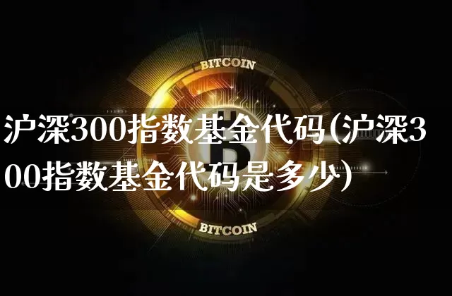 沪深300指数基金代码(沪深300指数基金代码是多少)_https://www.czytfl.com_期货_第1张