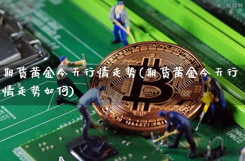 期货黄金今天行情走势(期货黄金今天行情走势如何)_https://www.czytfl.com_期货行情_第1张