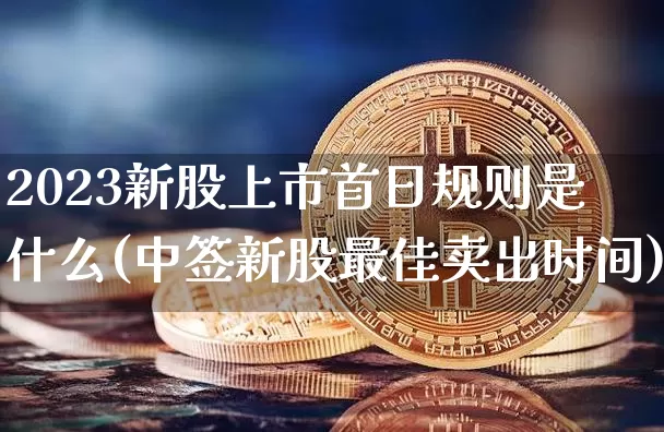 2023新股上市首日规则是什么(中签新股最佳卖出时间)_https://www.czytfl.com_期货走势_第1张