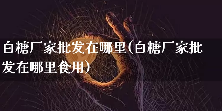 白糖厂家批发在哪里(白糖厂家批发在哪里食用)_https://www.czytfl.com_期货行情_第1张