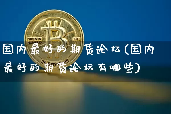 国内最好的期货论坛(国内最好的期货论坛有哪些)_https://www.czytfl.com_期货行情_第1张