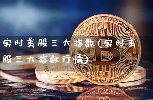实时美股三大指数(实时美股三大指数行情)_https://www.czytfl.com_期货走势_第1张