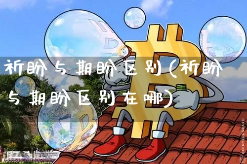 祈盼与期盼区别(祈盼与期盼区别在哪)_https://www.czytfl.com_期货走势_第1张