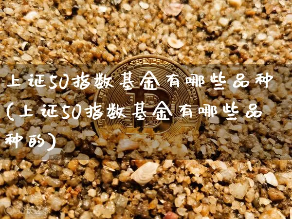 上证50指数基金有哪些品种(上证50指数基金有哪些品种的)_https://www.czytfl.com_期货走势_第1张