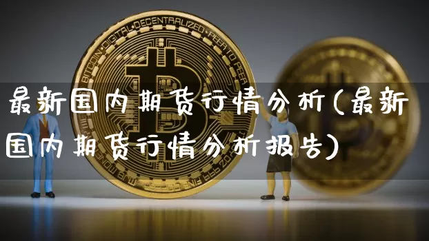 最新国内期货行情分析(最新国内期货行情分析报告)_https://www.czytfl.com_期货行情_第1张