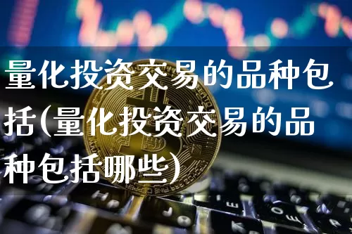 量化投资交易的品种包括(量化投资交易的品种包括哪些)_https://www.czytfl.com_期货行情_第1张