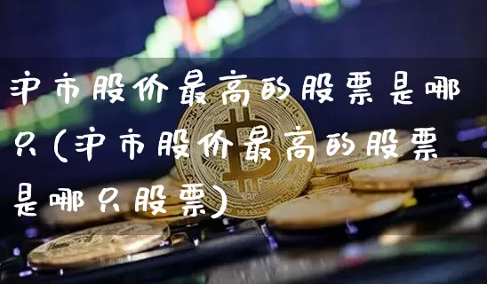 沪市股价最高的股票是哪只(沪市股价最高的股票是哪只股票)_https://www.czytfl.com_期货行情_第1张