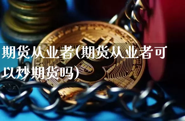 期货从业者(期货从业者可以炒期货吗)_https://www.czytfl.com_期货走势_第1张