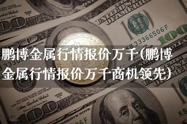 鹏博金属行情报价万千(鹏博金属行情报价万千商机领先)_https://www.czytfl.com_期货价格_第1张
