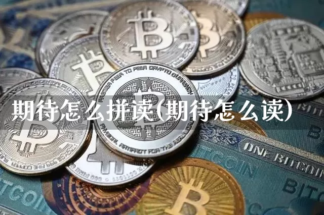 期待怎么拼读(期待怎么读)_https://www.czytfl.com_期货_第1张