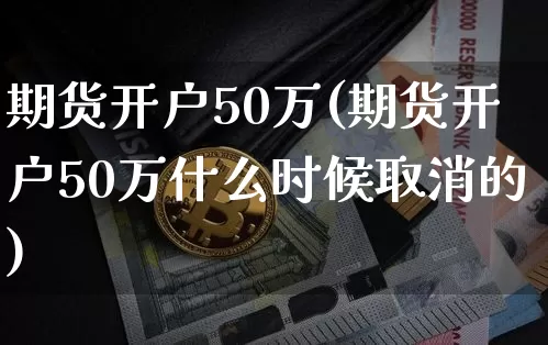 期货开户50万(期货开户50万什么时候取消的)_https://www.czytfl.com_期货行情_第1张