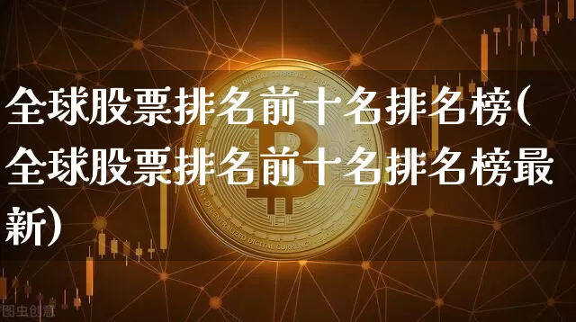 全球股票排名前十名排名榜(全球股票排名前十名排名榜最新)_https://www.czytfl.com_期货走势_第1张