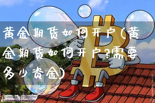 黄金期货如何开户(黄金期货如何开户?需要多少资金)_https://www.czytfl.com_期货价格_第1张