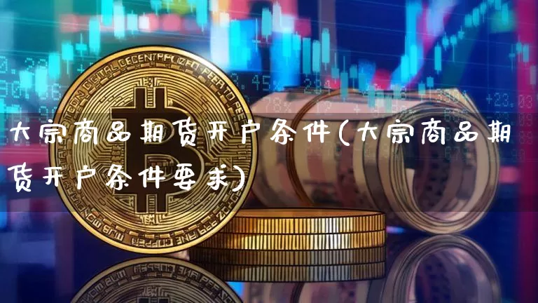 大宗商品期货开户条件(大宗商品期货开户条件要求)_https://www.czytfl.com_期货行情_第1张