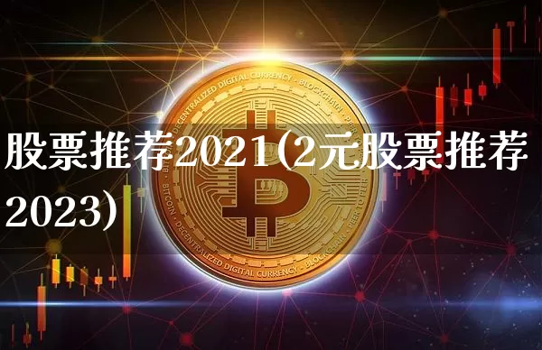 股票推荐2021(2元股票推荐2023)_https://www.czytfl.com_期货走势_第1张