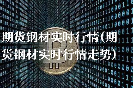 期货钢材实时行情(期货钢材实时行情走势)_https://www.czytfl.com_期货行情_第1张