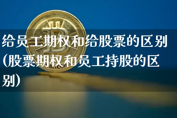 给员工期权和给股票的区别(股票期权和员工持股的区别)_https://www.czytfl.com_期货价格_第1张