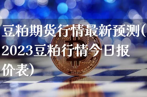 豆粕期货行情最新预测(2023豆粕行情今日报价表)_https://www.czytfl.com_期货行情_第1张