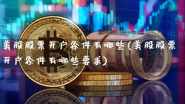 美股股票开户条件有哪些(美股股票开户条件有哪些要求)_https://www.czytfl.com_期货走势_第1张