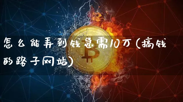 怎么能弄到钱急需10万(搞钱的路子网站)_https://www.czytfl.com_期货行情_第1张