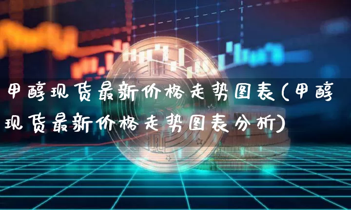 甲醇现货最新价格走势图表(甲醇现货最新价格走势图表分析)_https://www.czytfl.com_期货价格_第1张